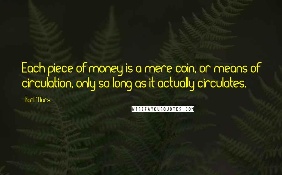 Karl Marx Quotes: Each piece of money is a mere coin, or means of circulation, only so long as it actually circulates.