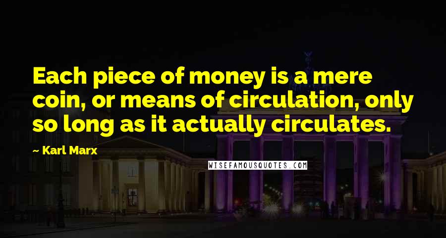 Karl Marx Quotes: Each piece of money is a mere coin, or means of circulation, only so long as it actually circulates.