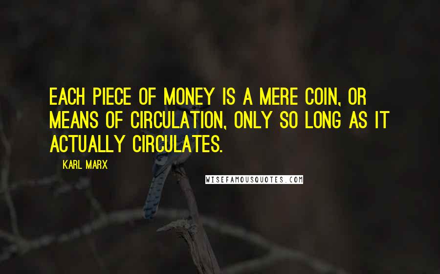 Karl Marx Quotes: Each piece of money is a mere coin, or means of circulation, only so long as it actually circulates.