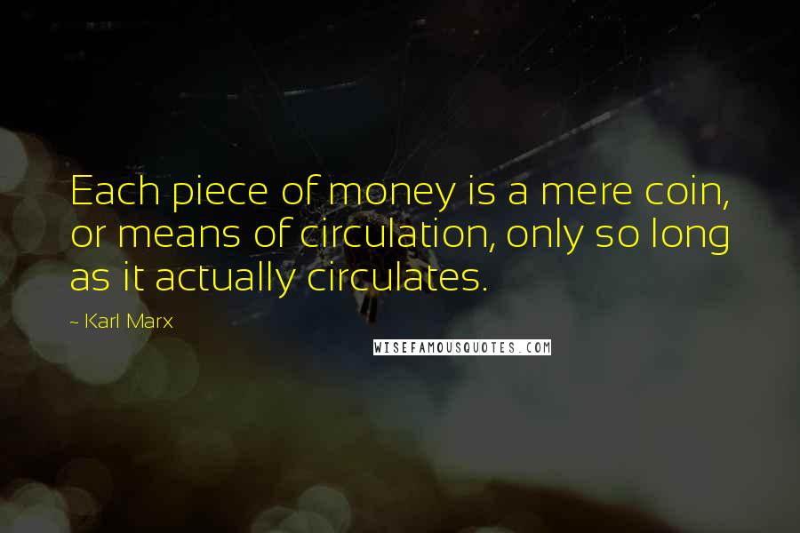 Karl Marx Quotes: Each piece of money is a mere coin, or means of circulation, only so long as it actually circulates.