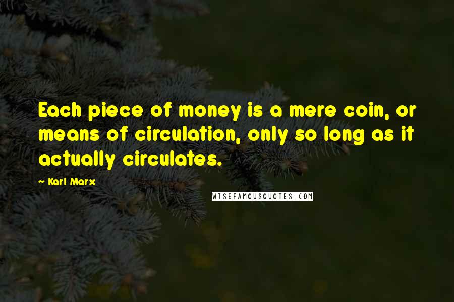 Karl Marx Quotes: Each piece of money is a mere coin, or means of circulation, only so long as it actually circulates.