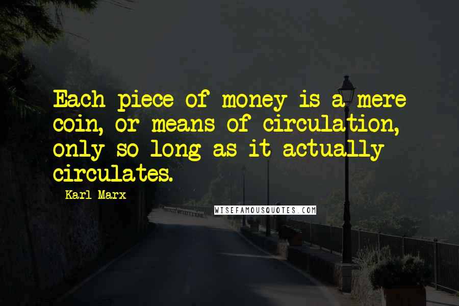 Karl Marx Quotes: Each piece of money is a mere coin, or means of circulation, only so long as it actually circulates.