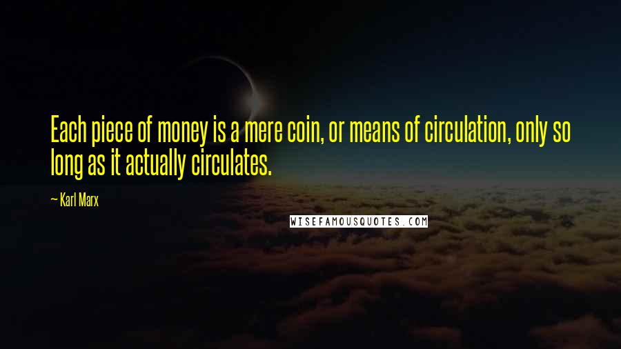 Karl Marx Quotes: Each piece of money is a mere coin, or means of circulation, only so long as it actually circulates.