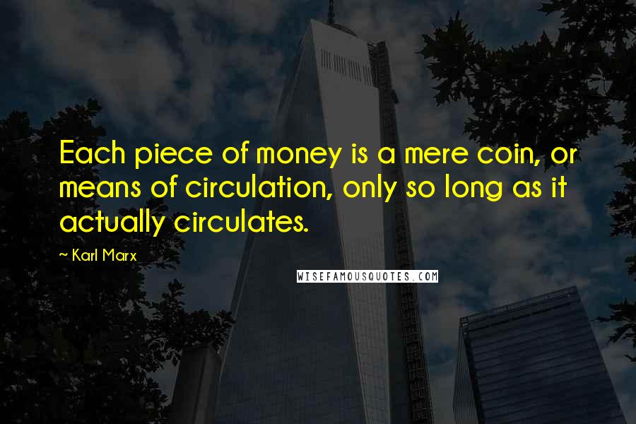 Karl Marx Quotes: Each piece of money is a mere coin, or means of circulation, only so long as it actually circulates.