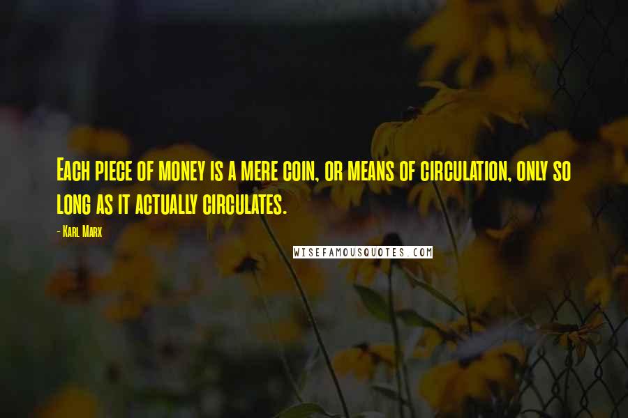 Karl Marx Quotes: Each piece of money is a mere coin, or means of circulation, only so long as it actually circulates.