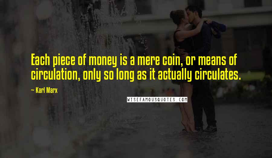 Karl Marx Quotes: Each piece of money is a mere coin, or means of circulation, only so long as it actually circulates.