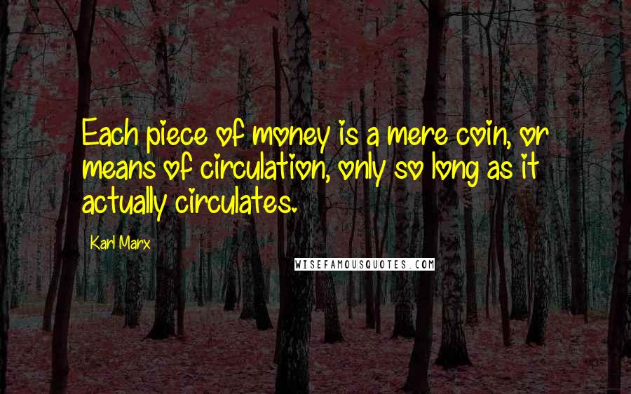 Karl Marx Quotes: Each piece of money is a mere coin, or means of circulation, only so long as it actually circulates.