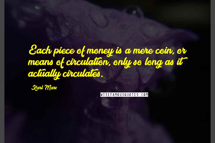 Karl Marx Quotes: Each piece of money is a mere coin, or means of circulation, only so long as it actually circulates.