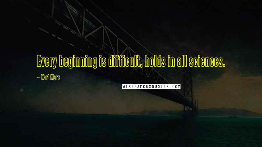 Karl Marx Quotes: Every beginning is difficult, holds in all sciences.