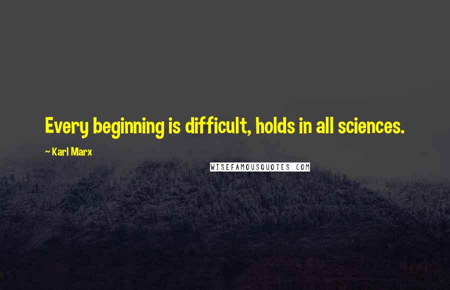 Karl Marx Quotes: Every beginning is difficult, holds in all sciences.