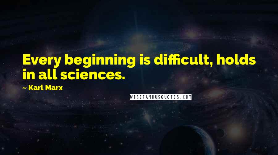 Karl Marx Quotes: Every beginning is difficult, holds in all sciences.