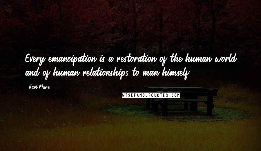 Karl Marx Quotes: Every emancipation is a restoration of the human world and of human relationships to man himself.