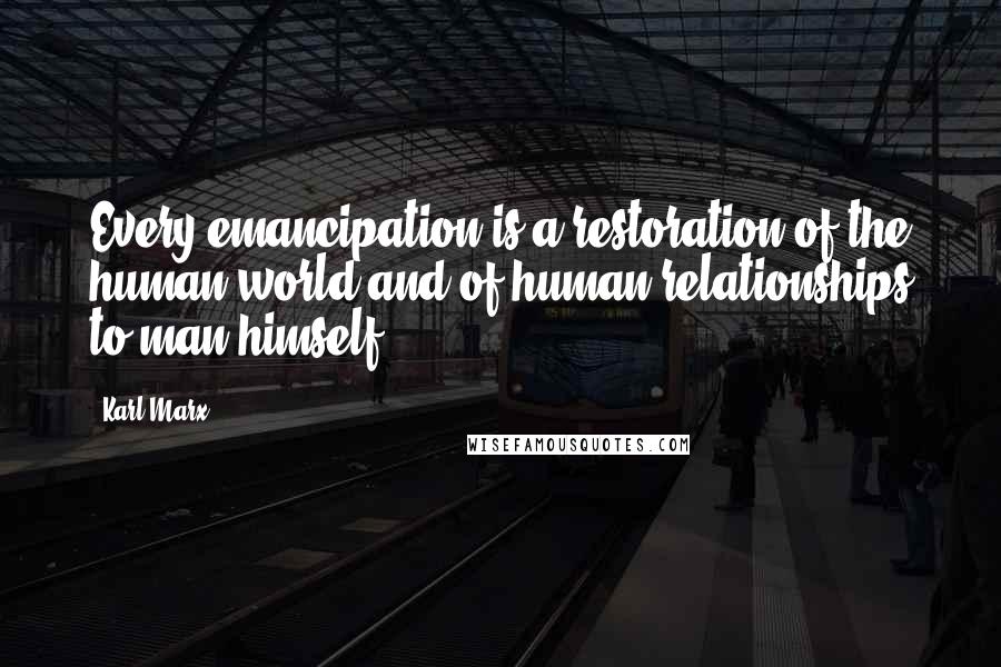 Karl Marx Quotes: Every emancipation is a restoration of the human world and of human relationships to man himself.