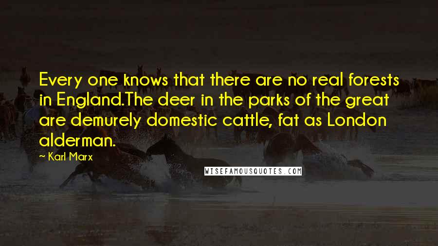 Karl Marx Quotes: Every one knows that there are no real forests in England.The deer in the parks of the great are demurely domestic cattle, fat as London alderman.