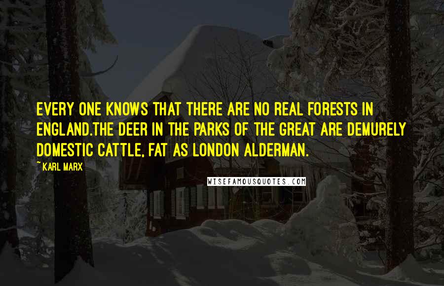 Karl Marx Quotes: Every one knows that there are no real forests in England.The deer in the parks of the great are demurely domestic cattle, fat as London alderman.