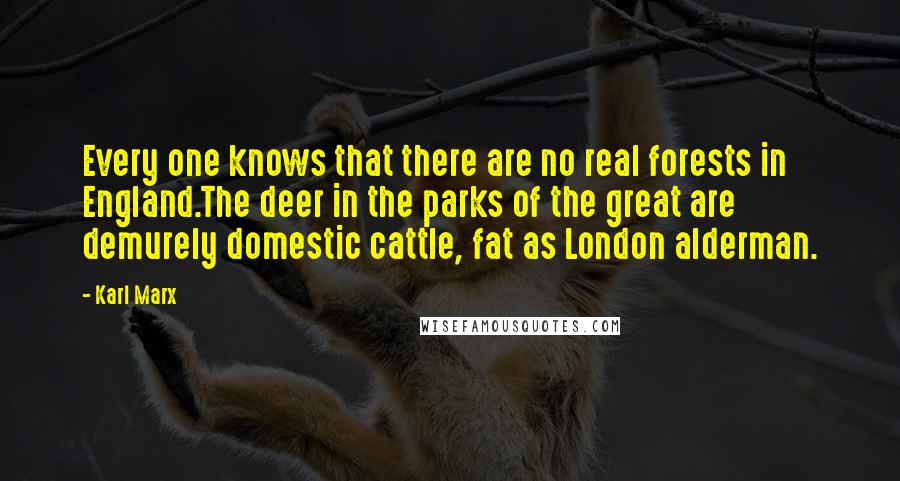 Karl Marx Quotes: Every one knows that there are no real forests in England.The deer in the parks of the great are demurely domestic cattle, fat as London alderman.