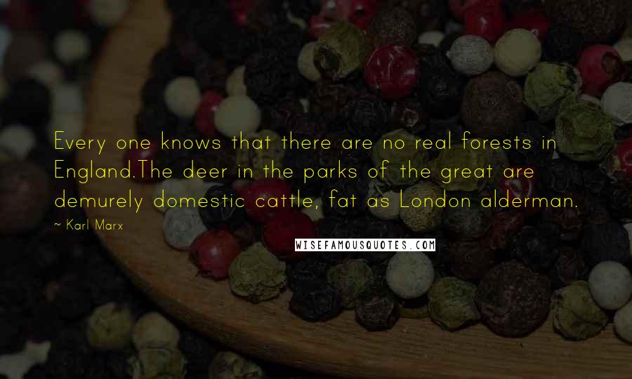 Karl Marx Quotes: Every one knows that there are no real forests in England.The deer in the parks of the great are demurely domestic cattle, fat as London alderman.