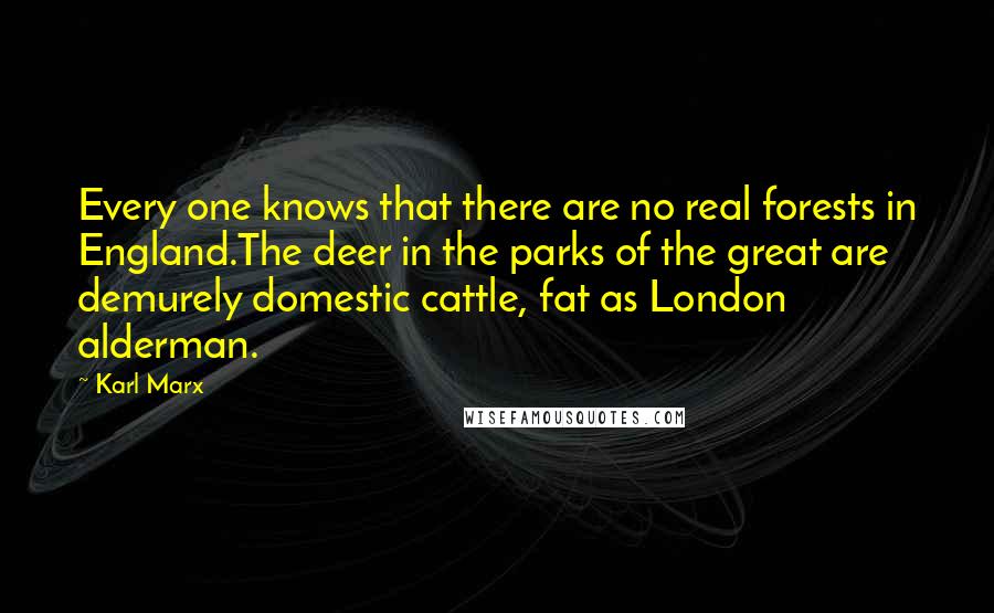 Karl Marx Quotes: Every one knows that there are no real forests in England.The deer in the parks of the great are demurely domestic cattle, fat as London alderman.