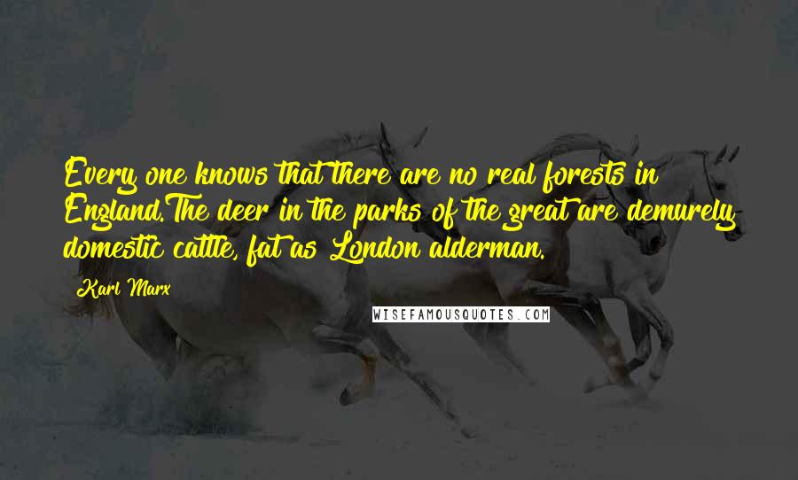 Karl Marx Quotes: Every one knows that there are no real forests in England.The deer in the parks of the great are demurely domestic cattle, fat as London alderman.