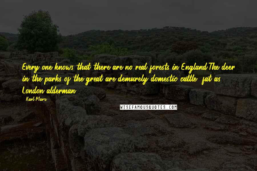 Karl Marx Quotes: Every one knows that there are no real forests in England.The deer in the parks of the great are demurely domestic cattle, fat as London alderman.