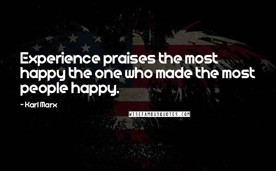 Karl Marx Quotes: Experience praises the most happy the one who made the most people happy.