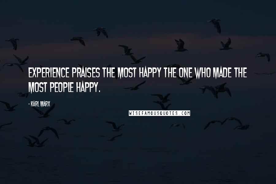 Karl Marx Quotes: Experience praises the most happy the one who made the most people happy.