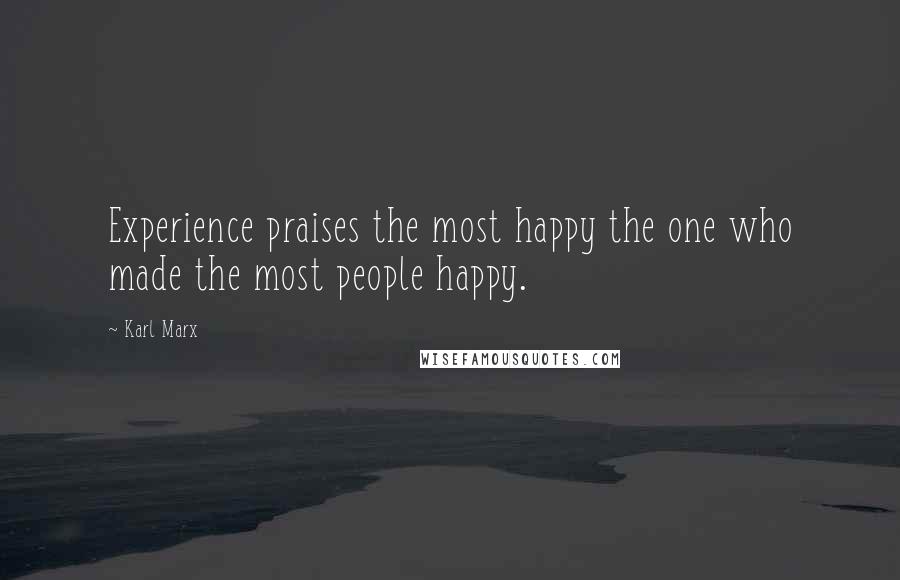 Karl Marx Quotes: Experience praises the most happy the one who made the most people happy.