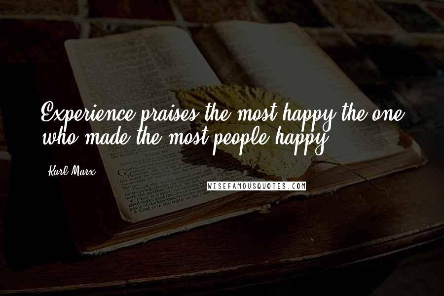 Karl Marx Quotes: Experience praises the most happy the one who made the most people happy.