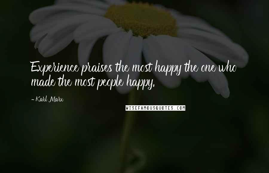 Karl Marx Quotes: Experience praises the most happy the one who made the most people happy.