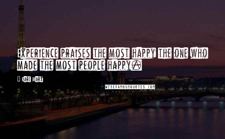Karl Marx Quotes: Experience praises the most happy the one who made the most people happy.