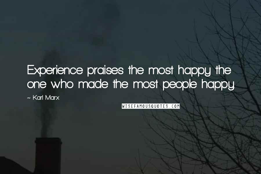 Karl Marx Quotes: Experience praises the most happy the one who made the most people happy.