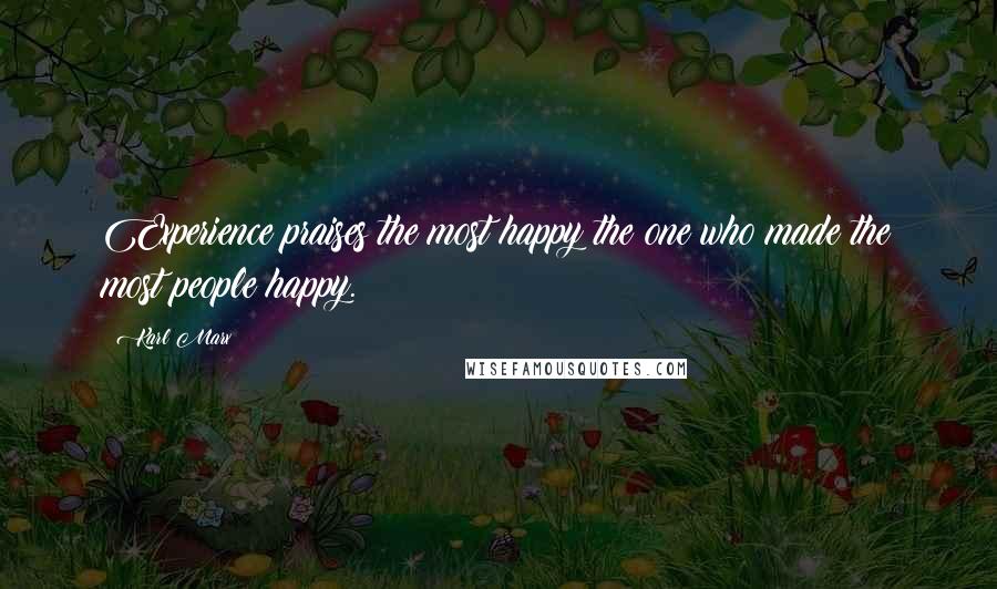Karl Marx Quotes: Experience praises the most happy the one who made the most people happy.