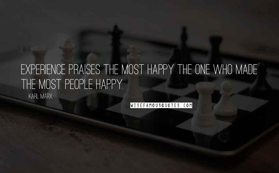 Karl Marx Quotes: Experience praises the most happy the one who made the most people happy.