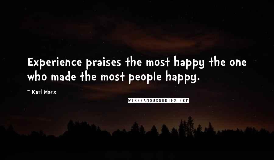 Karl Marx Quotes: Experience praises the most happy the one who made the most people happy.