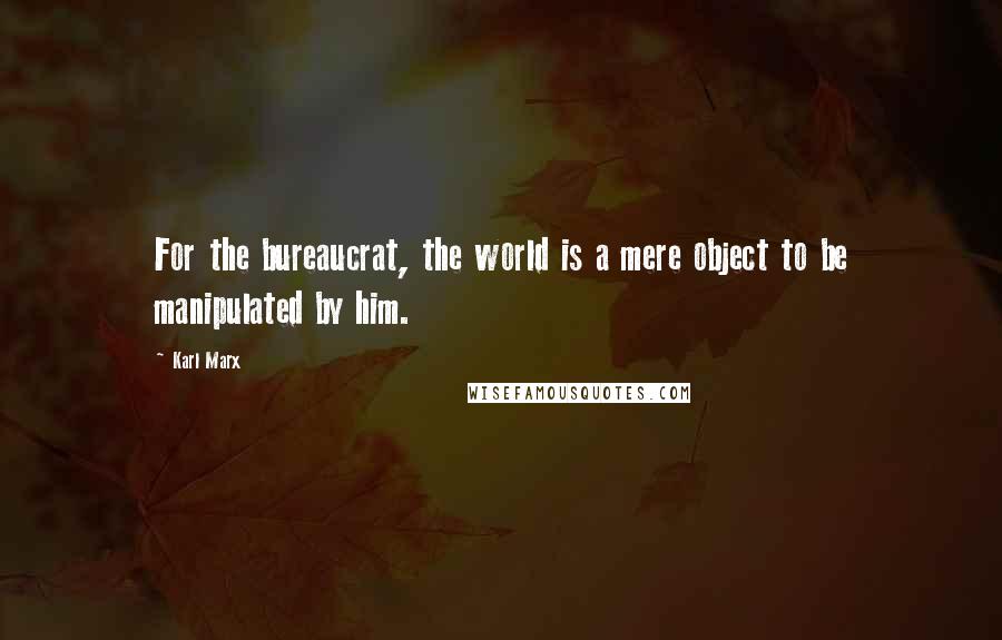 Karl Marx Quotes: For the bureaucrat, the world is a mere object to be manipulated by him.