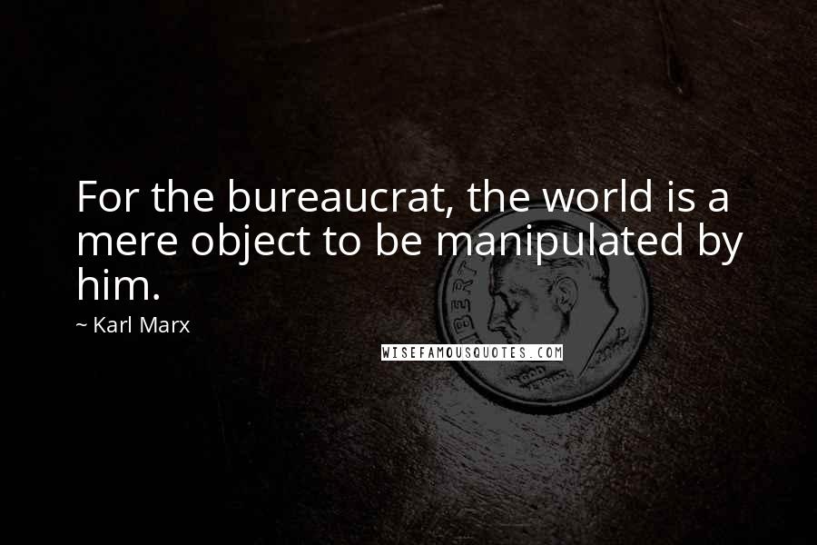 Karl Marx Quotes: For the bureaucrat, the world is a mere object to be manipulated by him.