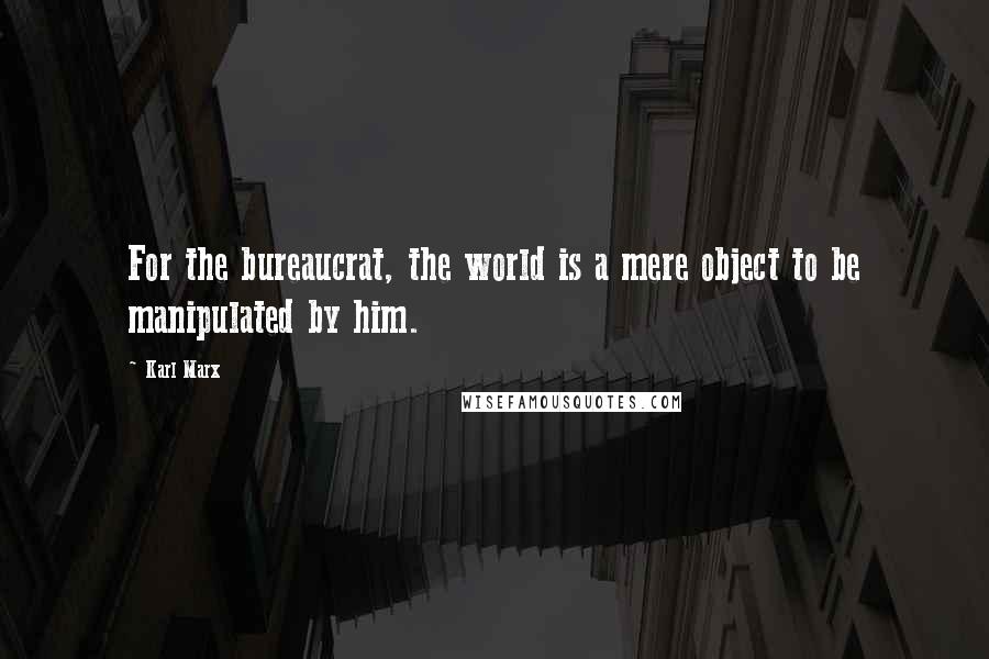 Karl Marx Quotes: For the bureaucrat, the world is a mere object to be manipulated by him.