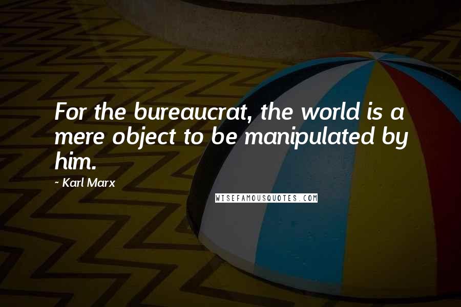 Karl Marx Quotes: For the bureaucrat, the world is a mere object to be manipulated by him.