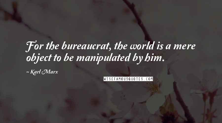 Karl Marx Quotes: For the bureaucrat, the world is a mere object to be manipulated by him.