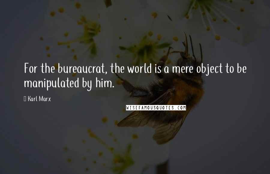 Karl Marx Quotes: For the bureaucrat, the world is a mere object to be manipulated by him.