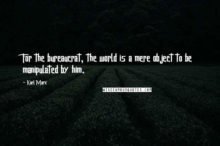 Karl Marx Quotes: For the bureaucrat, the world is a mere object to be manipulated by him.
