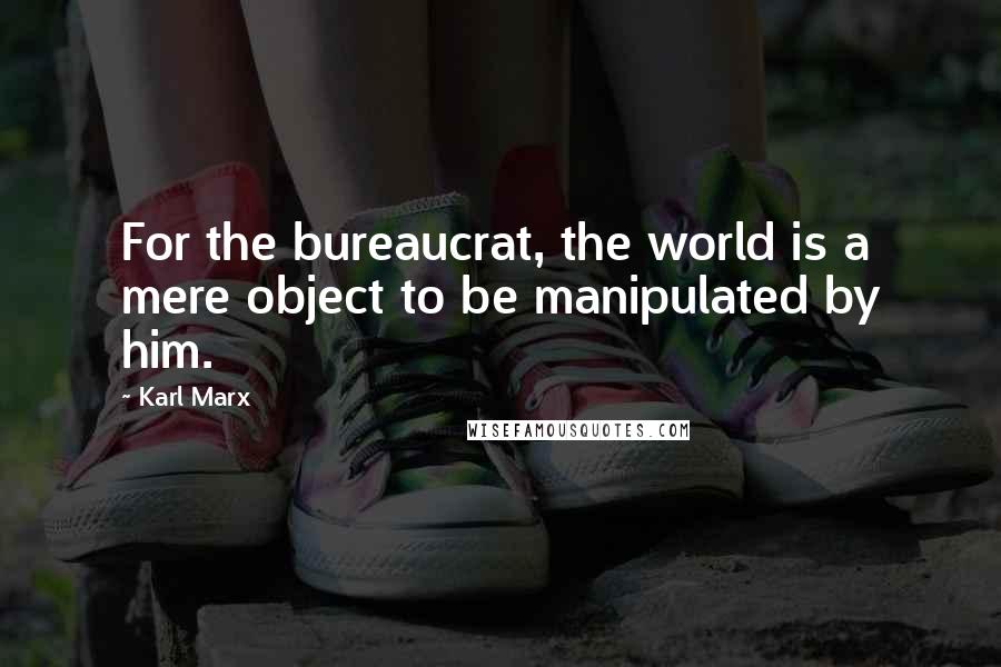 Karl Marx Quotes: For the bureaucrat, the world is a mere object to be manipulated by him.