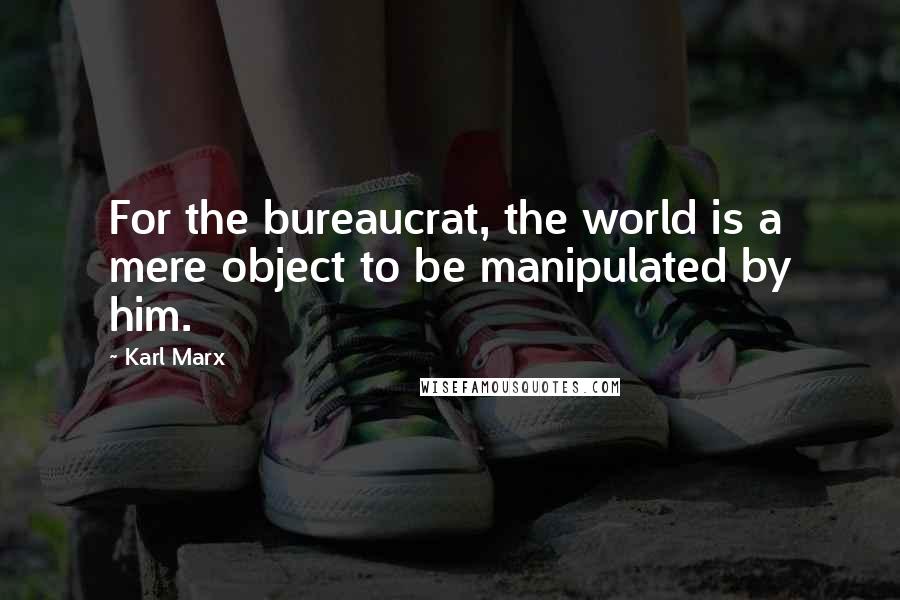 Karl Marx Quotes: For the bureaucrat, the world is a mere object to be manipulated by him.