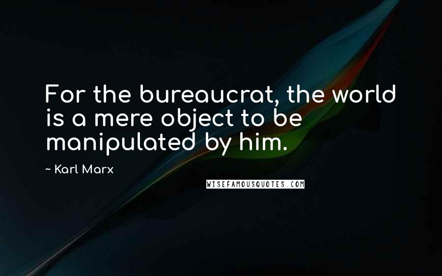 Karl Marx Quotes: For the bureaucrat, the world is a mere object to be manipulated by him.