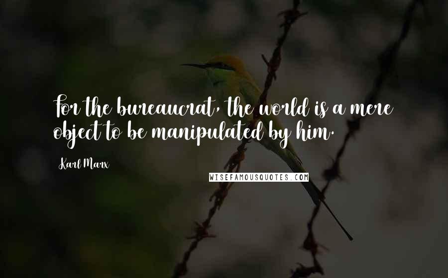 Karl Marx Quotes: For the bureaucrat, the world is a mere object to be manipulated by him.