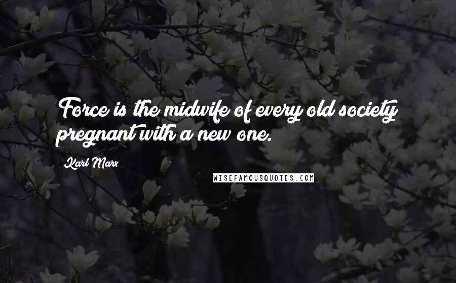 Karl Marx Quotes: Force is the midwife of every old society pregnant with a new one.