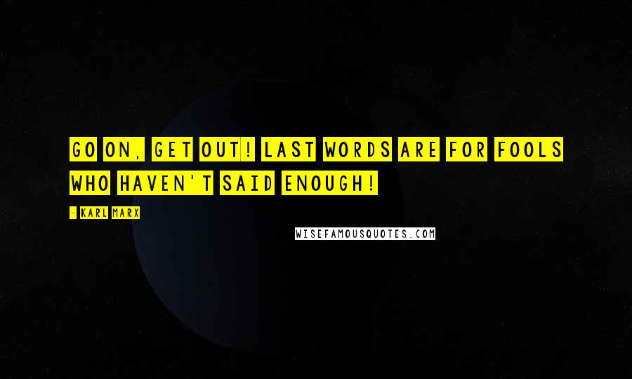 Karl Marx Quotes: Go on, get out! Last words are for fools who haven't said enough!