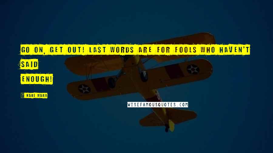 Karl Marx Quotes: Go on, get out! Last words are for fools who haven't said enough!