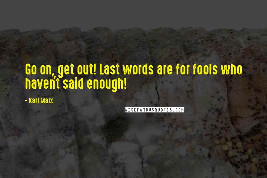 Karl Marx Quotes: Go on, get out! Last words are for fools who haven't said enough!