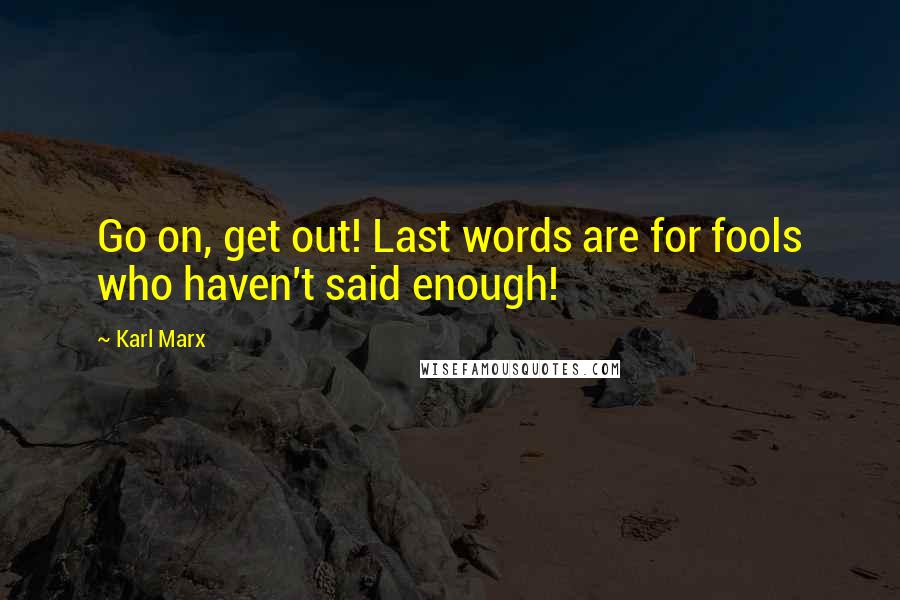 Karl Marx Quotes: Go on, get out! Last words are for fools who haven't said enough!